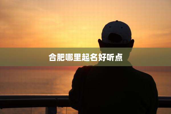 合肥哪里起名好听点