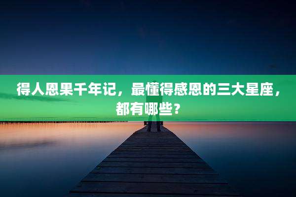 得人恩果千年记,最懂得感恩的三大星座,都有哪些?