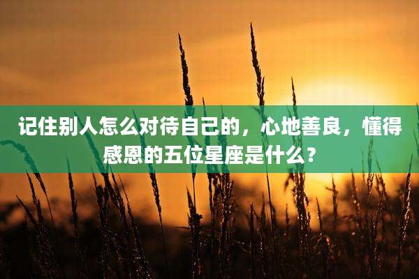 记住别人怎么对待自己的，心地善良，懂得感恩的五位星座是什么？