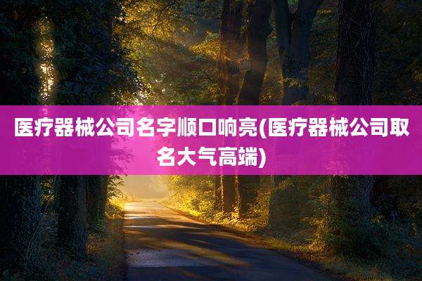 医疗器械公司名字顺口响亮(医疗器械公司取名大气高端)