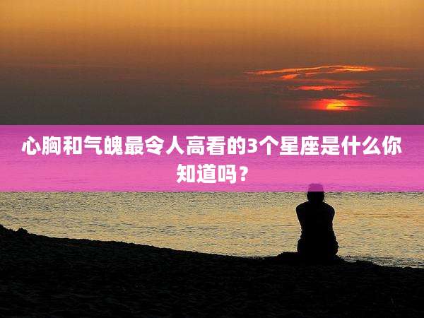 心胸和气魄最令人高看的3个星座是什么你知道吗？