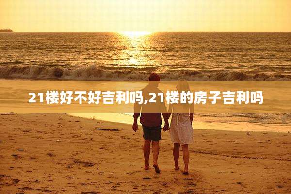 21楼好不好吉利吗,21楼的房子吉利吗