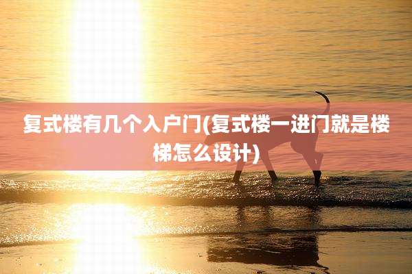 复式楼有几个入户门(复式楼一进门就是楼梯怎么设计)
