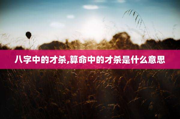 八字中的才杀,算命中的才杀是什么意思