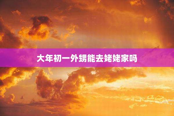 大年初一外甥能去姥姥家吗
