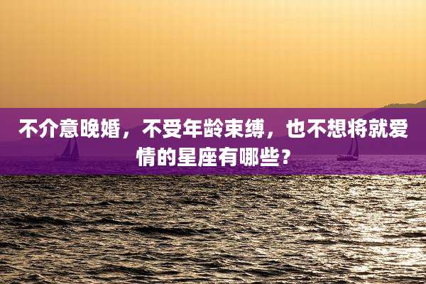 不介意晚婚,不受年龄束缚,也不想将就爱情的星座有哪些?
