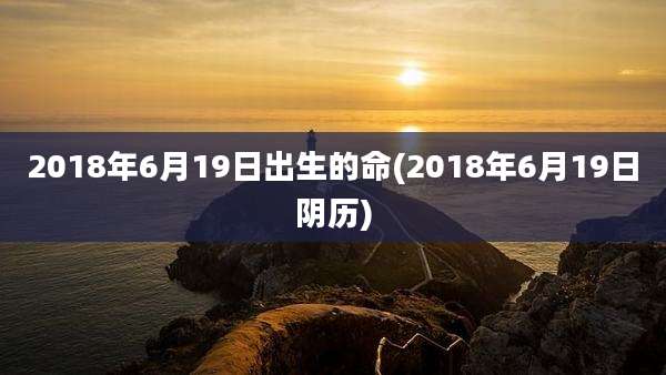 2018年6月19日出生的命(2018年6月19日阴历)