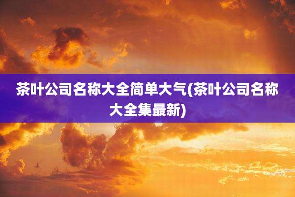 茶叶公司名称大全简单大气(茶叶公司名称大全集最新)