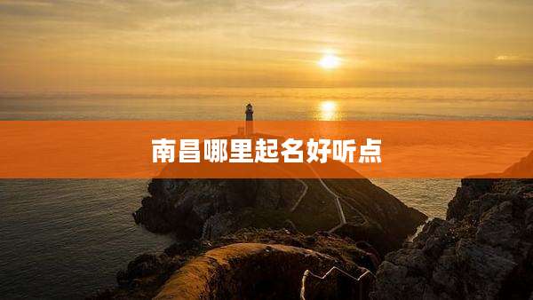 南昌哪里起名好听点