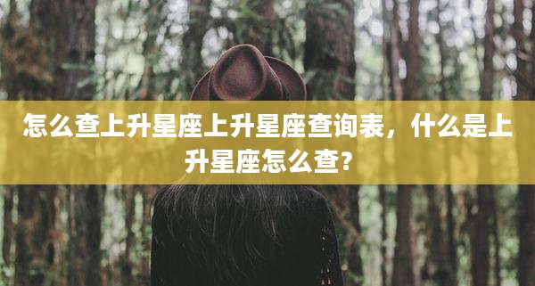 怎么查上升星座上升星座查询表,什么是上升星座怎么查?