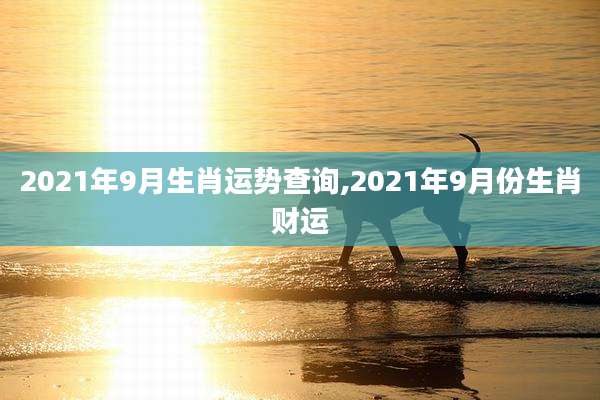 2021年9月生肖运势查询,2021年9月份生肖财运