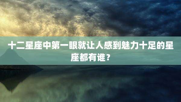十二星座中第一眼就让人感到魅力十足的星座都有谁？