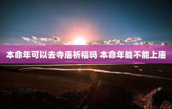 本命年可以去寺庙祈福吗 本命年能不能上庙