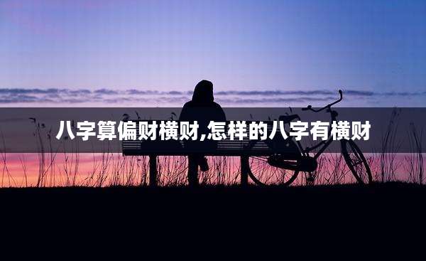 八字算偏财横财,怎样的八字有横财