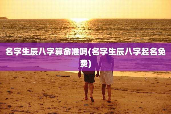 名字生辰八字算命准吗(名字生辰八字起名免费)