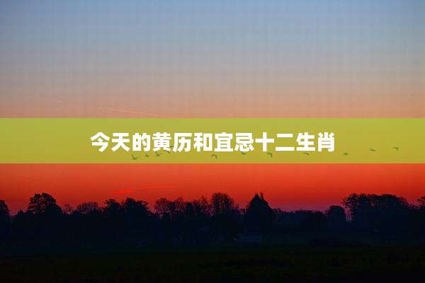 今天的黄历和宜忌十二生肖