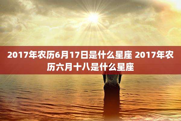 2017年农历6月17日是什么星座 2017年农历六月十八是什么星座