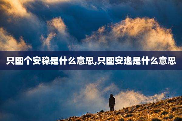 只图个安稳是什么意思,只图安逸是什么意思