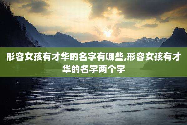形容女孩有才华的名字有哪些,形容女孩有才华的名字两个字