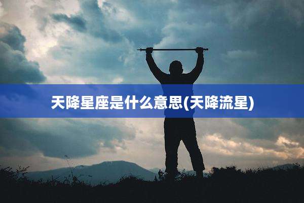 天降星座是什么意思(天降流星)