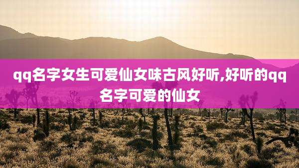 qq名字女生可爱仙女味古风好听,好听的qq名字可爱的仙女
