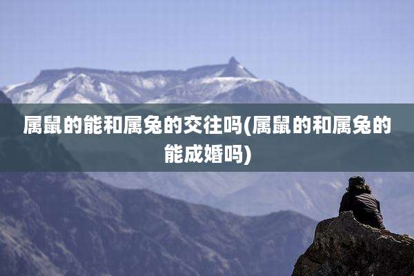 属鼠的能和属兔的交往吗(属鼠的和属兔的能成婚吗)