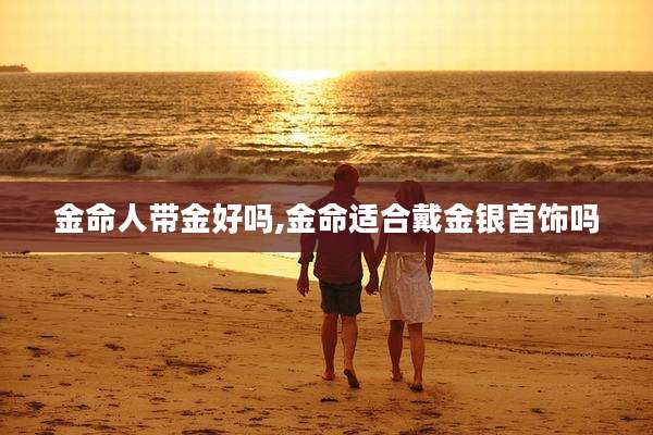金命人带金好吗,金命适合戴金银首饰吗