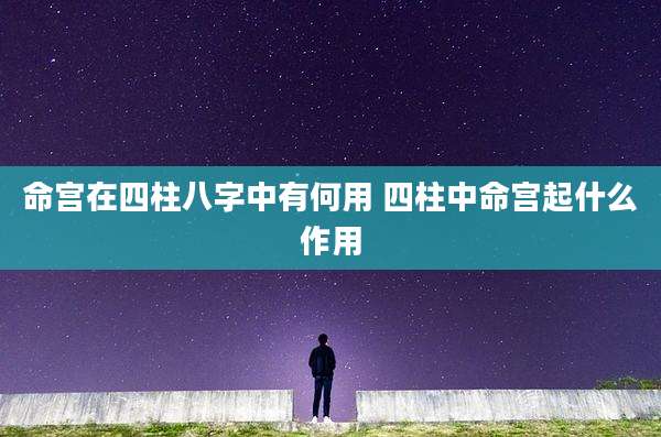命宫在四柱八字中有何用 四柱中命宫起什么作用