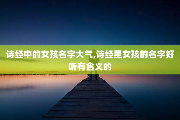 诗经中的女孩名字大气,诗经里女孩的名字好听有含义的