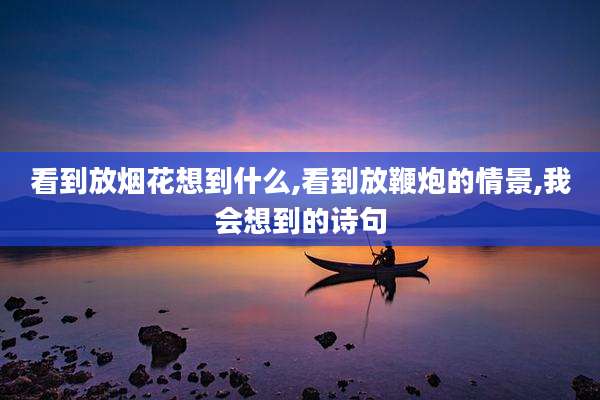 看到放烟花想到什么,看到放鞭炮的情景,我会想到的诗句