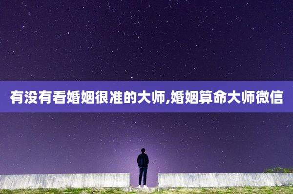 有没有看婚姻很准的大师,婚姻算命大师微信