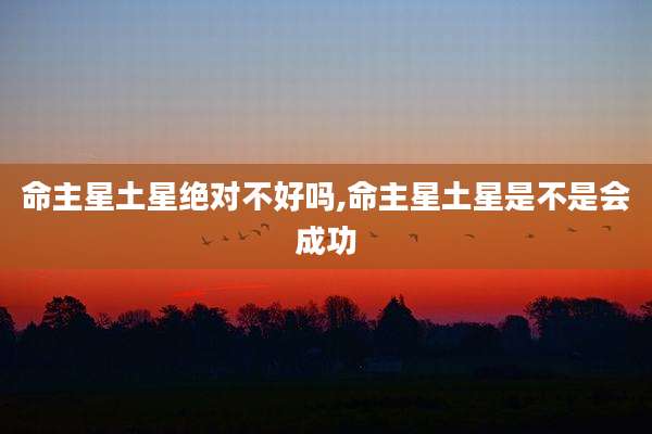 命主星土星绝对不好吗,命主星土星是不是会成功