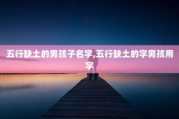 五行缺土的男孩子名字,五行缺土的字男孩用字