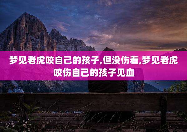 梦见老虎咬自己的孩子,但没伤着,梦见老虎咬伤自己的孩子见血
