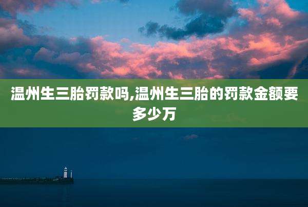 温州生三胎罚款吗,温州生三胎的罚款金额要多少万