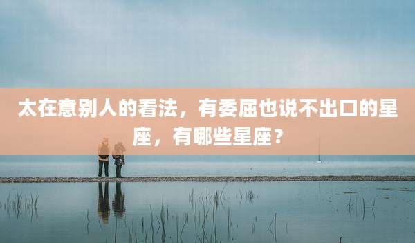 太在意别人的看法,有委屈也说不出口的星座,有哪些星座?