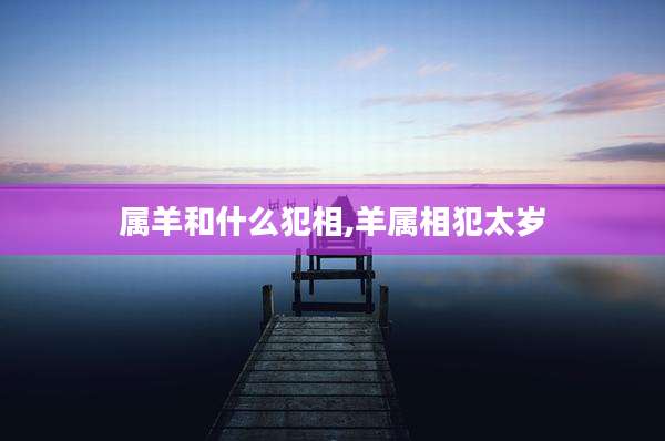 属羊和什么犯相,羊属相犯太岁