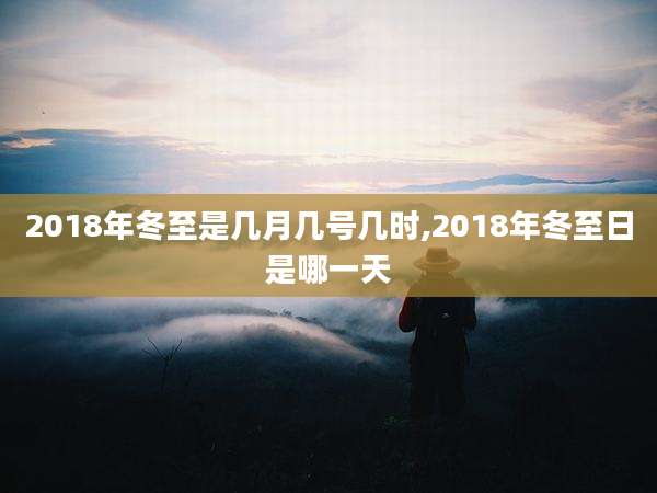 2018年冬至是几月几号几时,2018年冬至日是哪一天