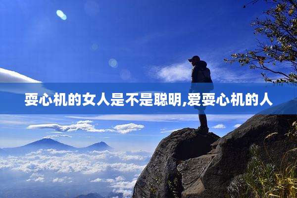 耍心机的女人是不是聪明,爱耍心机的人