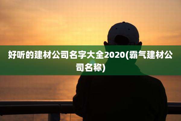 好听的建材公司名字大全2020(霸气建材公司名称)