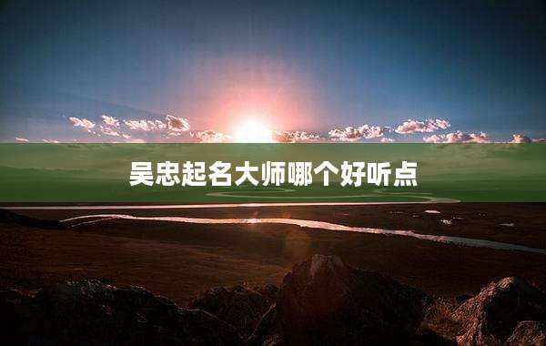 吴忠起名大师哪个好听点