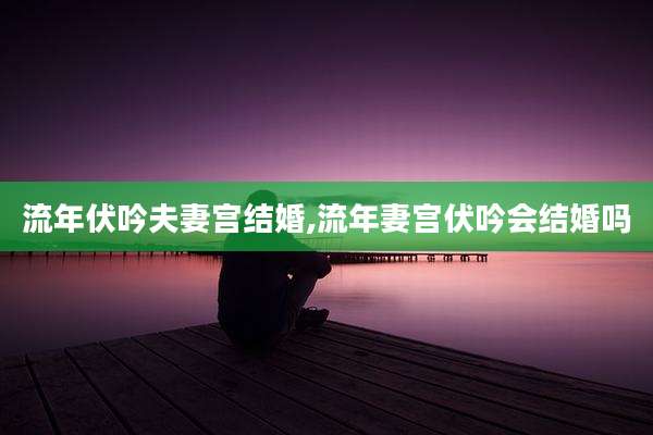 流年伏吟夫妻宫结婚,流年妻宫伏吟会结婚吗