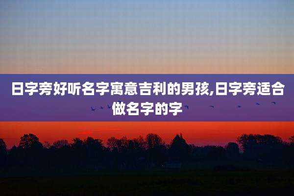 日字旁好听名字寓意吉利的男孩,日字旁适合做名字的字