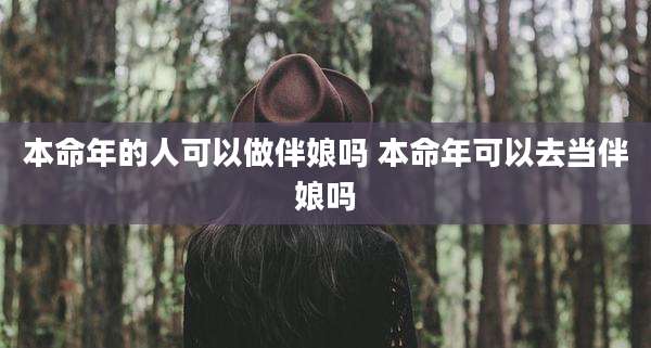 本命年的人可以做伴娘吗 本命年可以去当伴娘吗