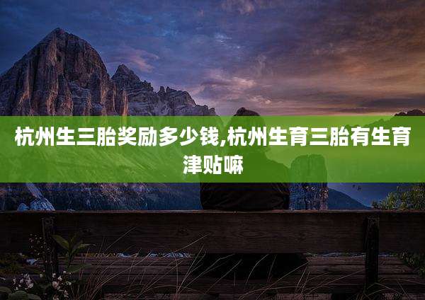 杭州生三胎奖励多少钱,杭州生育三胎有生育津贴嘛