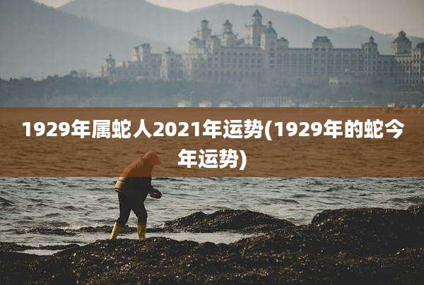 1929年属蛇人2021年运势(1929年的蛇今年运势)