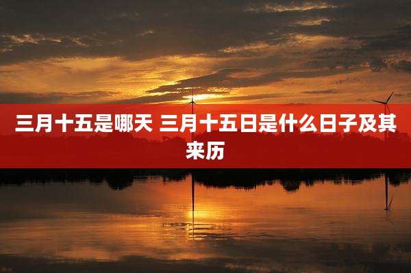 三月十五是哪天 三月十五日是什么日子及其来历