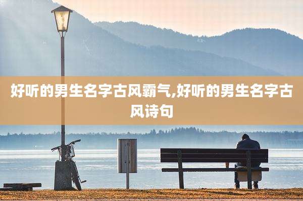 好听的男生名字古风霸气,好听的男生名字古风诗句