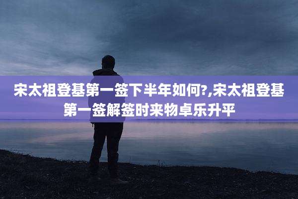 宋太祖登基第一签下半年如何?,宋太祖登基第一签解签时来物卓乐升平