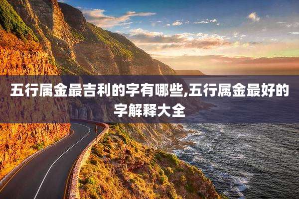 五行属金最吉利的字有哪些,五行属金最好的字解释大全